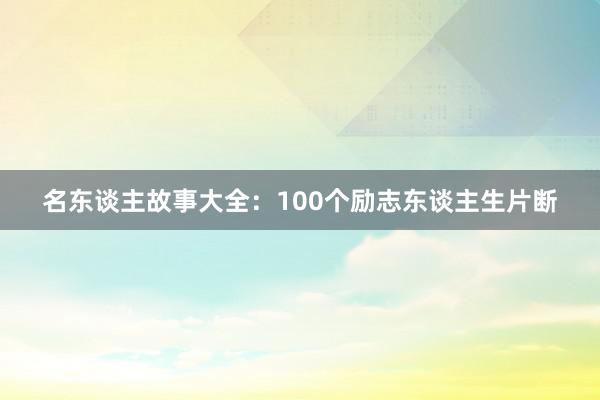 名东谈主故事大全:100个励志东谈主生片断
